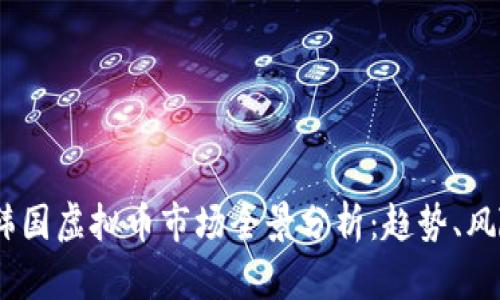 2023年韩国虚拟币市场全景分析：趋势、风险与机遇