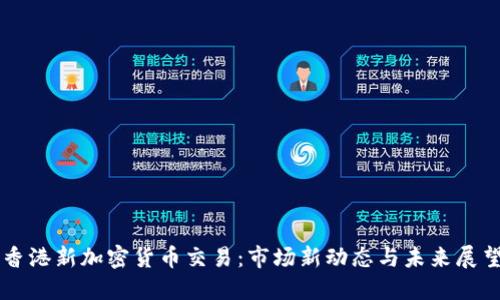 香港新加密货币交易：市场新动态与未来展望