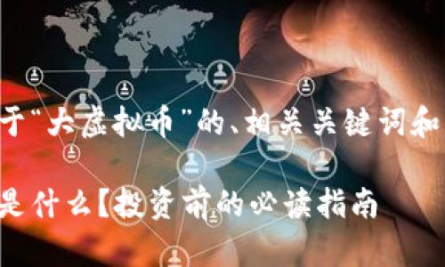 以下是关于“大虚拟币”的、相关关键词和内容大纲：

大虚拟币是什么？投资前的必读指南