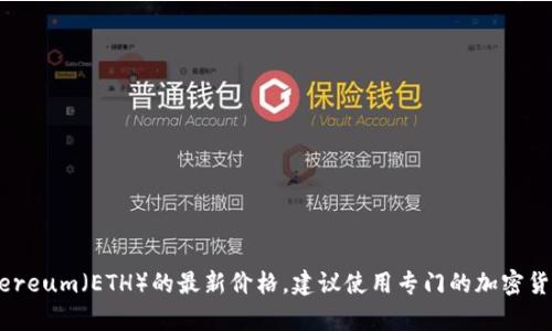 抱歉，我无法提供实时的市场数据或价格。如果你需要获取Ethereum（ETH）的最新价格，建议使用专门的加密货币交易平台或价格跟踪网站，如CoinMarketCap或CoinGecko。