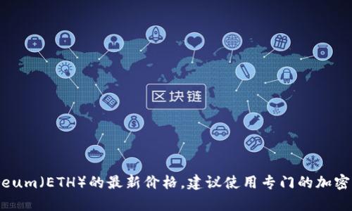 抱歉，我无法提供实时的市场数据或价格。如果你需要获取Ethereum（ETH）的最新价格，建议使用专门的加密货币交易平台或价格跟踪网站，如CoinMarketCap或CoinGecko。