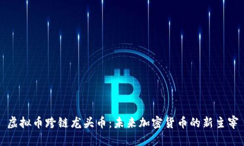 虚拟币跨链龙头币：未来加密货币的新主宰