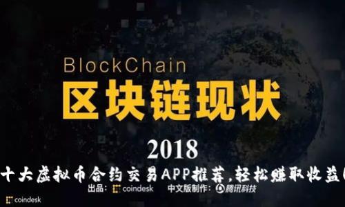 十大虚拟币合约交易APP推荐，轻松赚取收益！