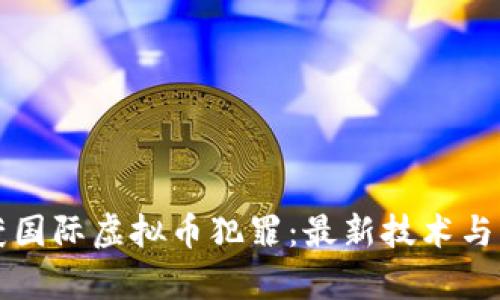 如何破获国际虚拟币犯罪：最新技术与案例分析