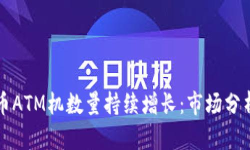 全球加密货币ATM机数量持续增长：市场分析与趋势展望