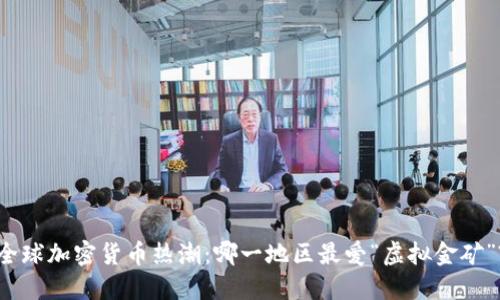 全球加密货币热潮：哪一地区最爱“虚拟金矿”?