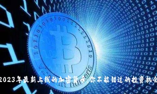 2023年最新上线的加密货币：你不能错过的投资机会