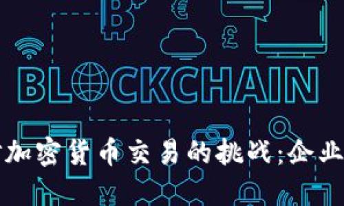 如何应对监管机构对加密货币交易的挑战：企业与投资者的最佳实践