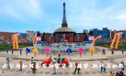 大公司如何采用加密货币：趋势、挑战与机遇