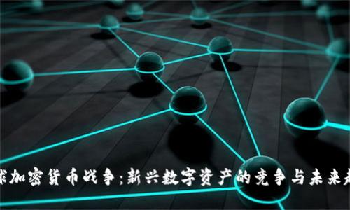 全球加密货币战争：新兴数字资产的竞争与未来趋势