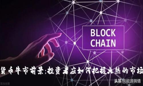 加密货币牛市前景:投资者应如何把握火热的市场机会